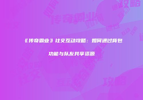 《传奇霸业》社交互动攻略：如何通过背包功能与队友共享资源