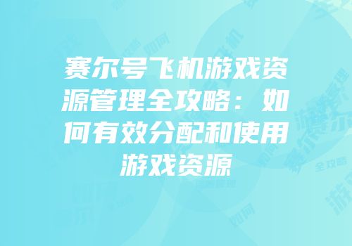 赛尔号飞机游戏资源管理全攻略：如何有效分配和使用游戏资源