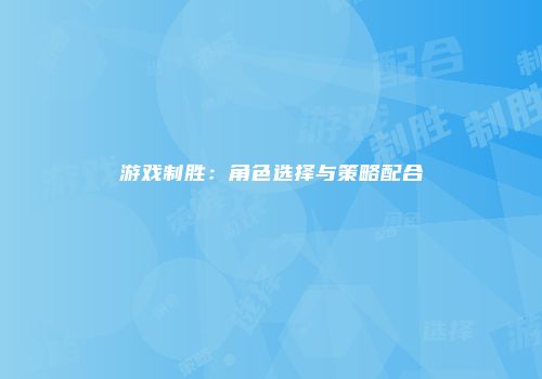 游戏制胜：角色选择与策略配合