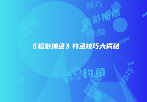 《趣游捕鱼》钓鱼技巧大揭秘