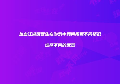 热血江湖级医生在游戏中如何根据不同情况选择不同的武器