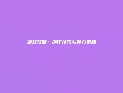 游戏攻略：操作技巧与得分策略