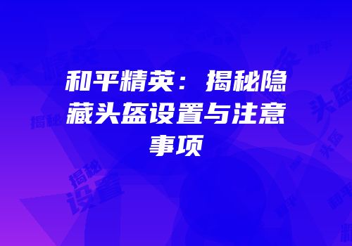 和平精英：揭秘隐藏头盔设置与注意事项