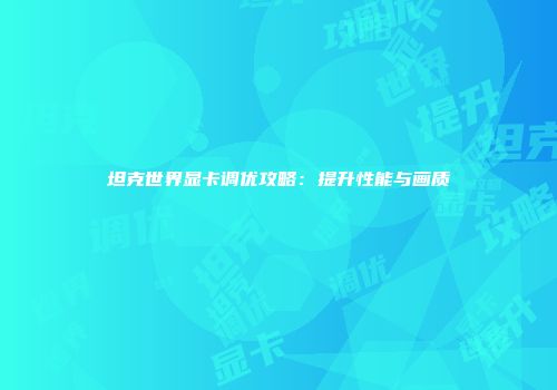 坦克世界显卡调优攻略：提升性能与画质