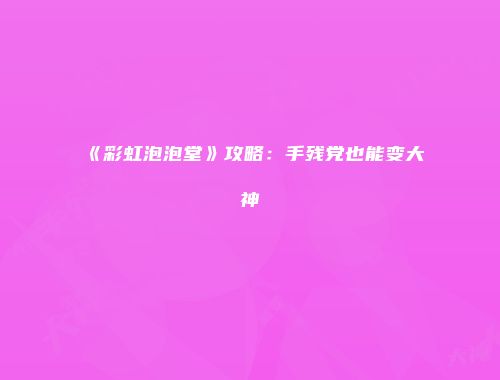 《彩虹泡泡堂》攻略：手残党也能变大神