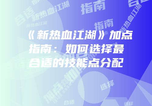 《新热血江湖》加点指南:如何选择最合适的技能点分配