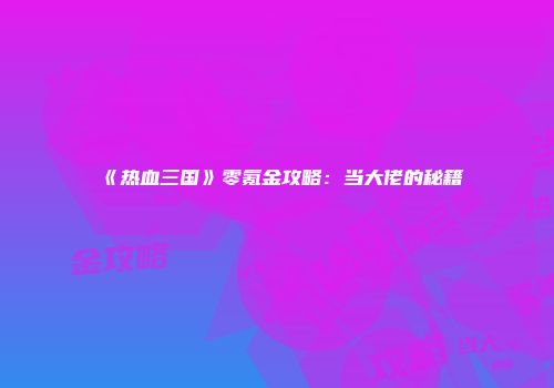 《热血三国》零氪金攻略：当大佬的秘籍