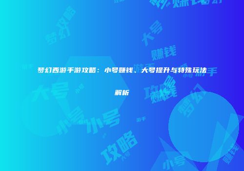 梦幻西游手游攻略：小号赚钱、大号提升与特殊玩法解析