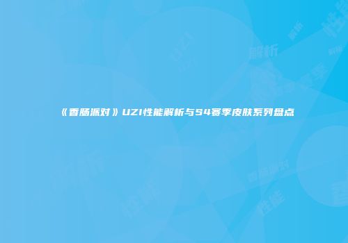 《香肠派对》UZI性能解析与S4赛季皮肤系列盘点