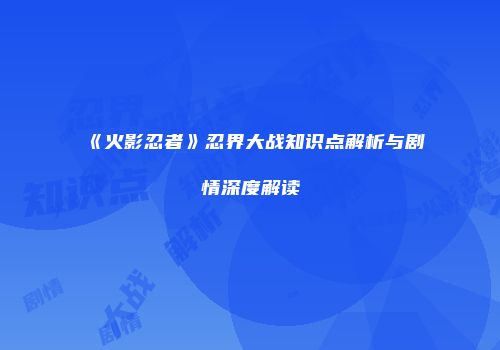 《火影忍者》忍界大战知识点解析与剧情深度解读