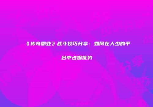 《传奇霸业》战斗技巧分享：如何在人少的平台中占据优势