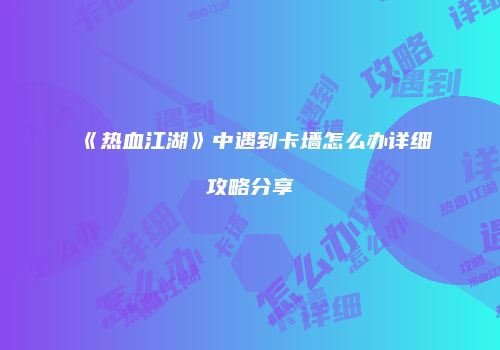 《热血江湖》中遇到卡墙怎么办详细攻略分享