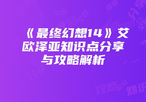 《最终幻想14》艾欧泽亚知识点分享与攻略解析