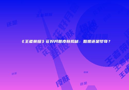 《王者荣耀》花好月圆皮肤揭秘：甄姬还是梦奇？