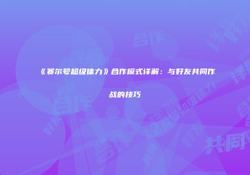 《赛尔号超级体力》合作模式详解：与好友共同作战的技巧