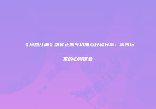 《热血江湖》剑客正派气功加点经验分享：高阶玩家的心得体会