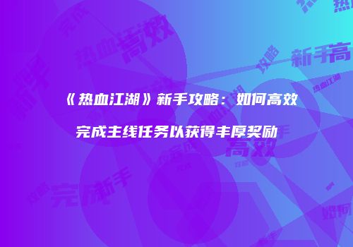 《热血江湖》新手攻略：如何高效完成主线任务以获得丰厚奖励