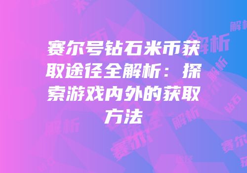 赛尔号钻石米币获取途径全解析：探索游戏内外的获取方法