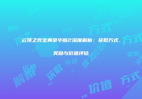 云顶之弈宝典豪华版2深度解析：获取方式、奖励与价值评估