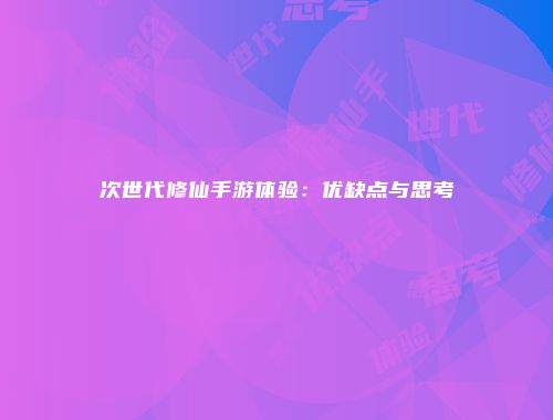 次世代修仙手游体验：优缺点与思考