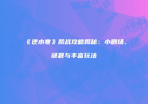 《逆水寒》帮战攻略揭秘：小剧场、谜题与丰富玩法