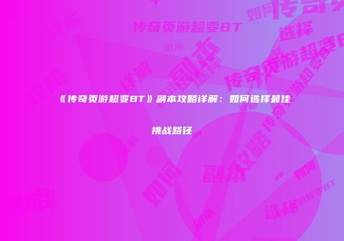 《传奇页游超变BT》副本攻略详解:如何选择最佳挑战路径