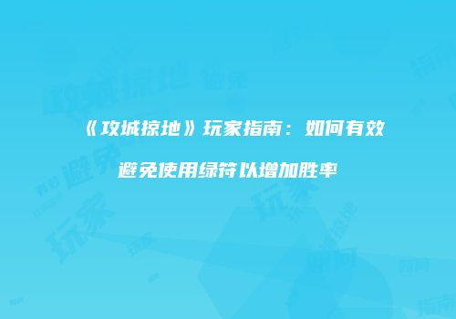 《攻城掠地》玩家指南：如何有效避免使用绿符以增加胜率