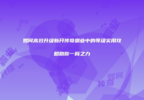如何高效升级新开传奇霸业中的等级实用攻略助你一臂之力