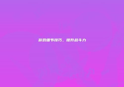 游戏细节技巧，提升战斗力