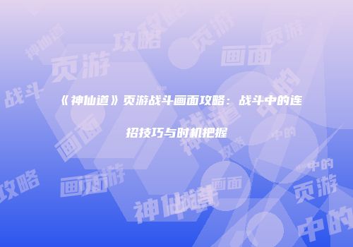 《神仙道》页游战斗画面攻略：战斗中的连招技巧与时机把握