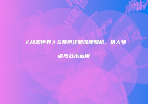 《战舰世界》S系巡洋舰深度解析：猎人特点与战术运用