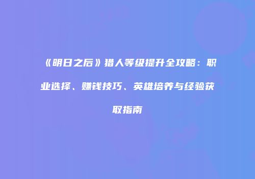 《明日之后》猎人等级提升全攻略：职业选择、赚钱技巧、英雄培养与经验获取指南