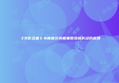 《火影忍者》小南首次亮相集数及成长经历梳理