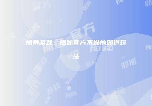 捕鱼游戏：揭秘官方不说的邪道玩法