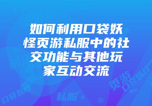 如何利用口袋妖怪页游私服中的社交功能与其他玩家互动交流
