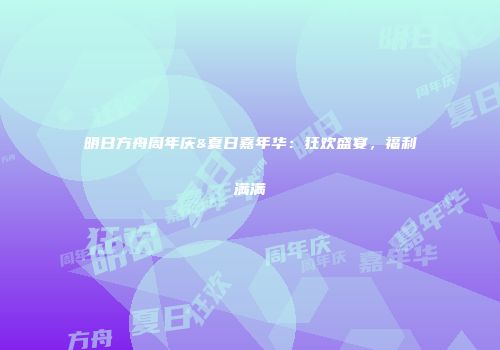 明日方舟周年庆&夏日嘉年华：狂欢盛宴，福利满满