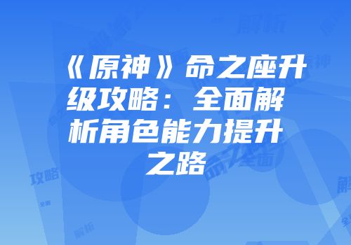 《原神》命之座升级攻略：全面解析角色能力提升之路