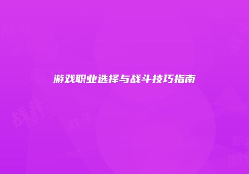 游戏职业选择与战斗技巧指南
