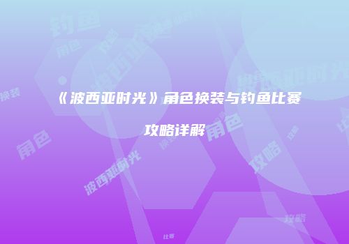 《波西亚时光》角色换装与钓鱼比赛攻略详解