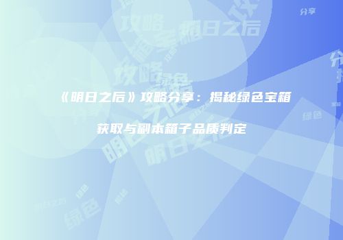 《明日之后》攻略分享：揭秘绿色宝箱获取与副本箱子品质判定