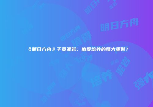 《明日方舟》干员泥岩：值得培养的强大重装？