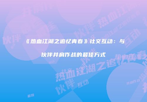 《热血江湖之追忆青春》社交互动：与伙伴并肩作战的最佳方式