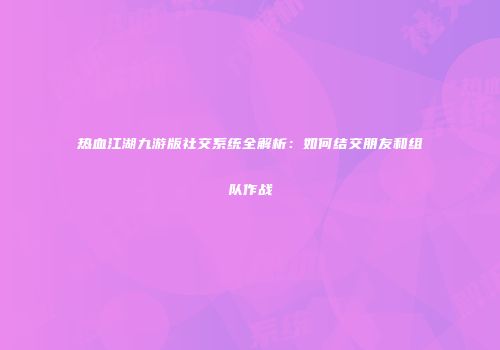 热血江湖九游版社交系统全解析：如何结交朋友和组队作战