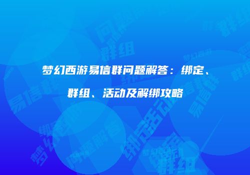 梦幻西游易信群问题解答：绑定、群组、活动及解绑攻略