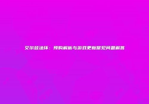 艾尔登法环：预购解析与游戏更新常见问题解答