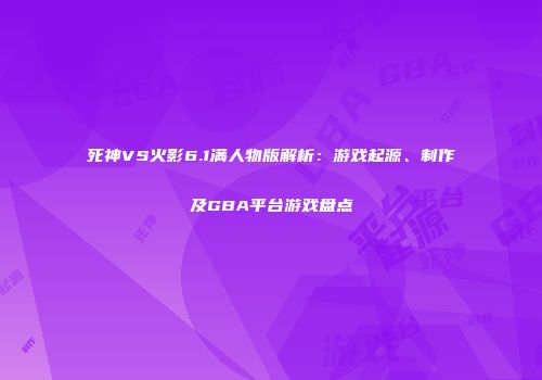 死神VS火影6.1满人物版解析：游戏起源、制作及GBA平台游戏盘点