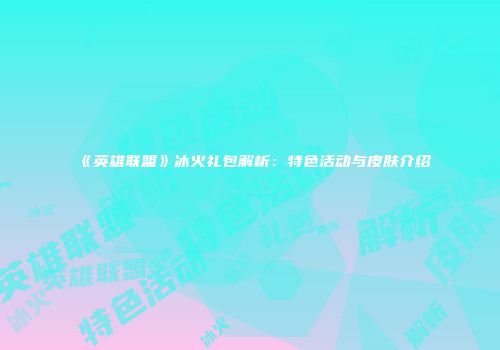 《英雄联盟》冰火礼包解析：特色活动与皮肤介绍