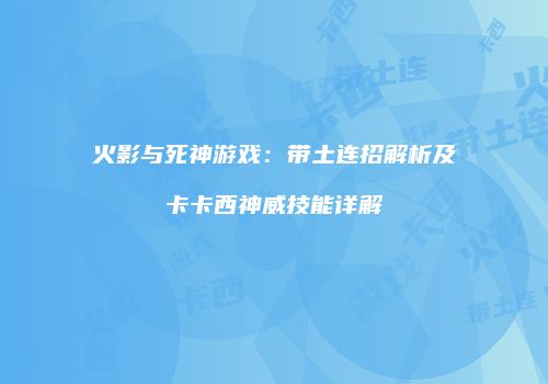 火影与死神游戏：带土连招解析及卡卡西神威技能详解