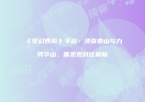 《梦幻西游》手游：须弥泰山与力劈华山、善恶观对比解析