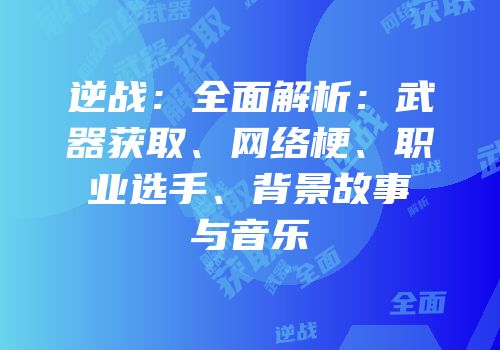 逆战：全面解析：武器获取、网络梗、职业选手、背景故事与音乐
